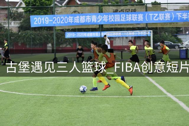 古堡遇见三人篮球 FIBA创意短片引热议
