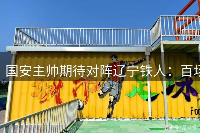 国安主帅期待对阵辽宁铁人：百场里程碑成焦点